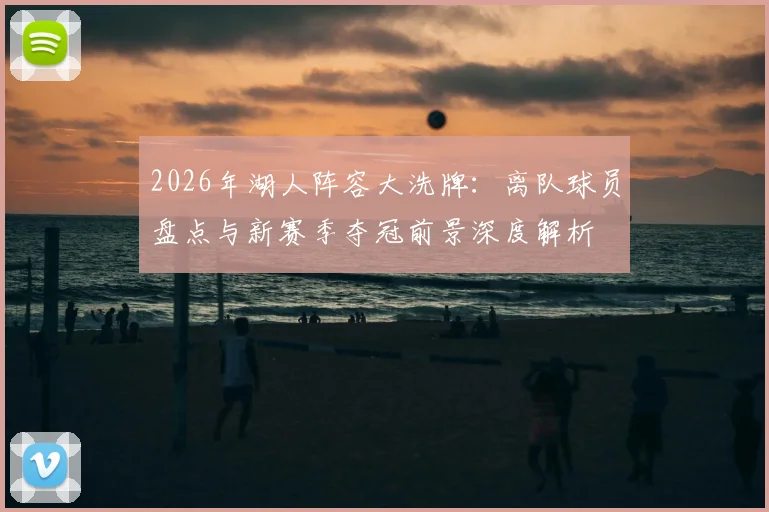 2026年湖人阵容大洗牌:离队球员盘点与新赛季夺冠前景深度解析