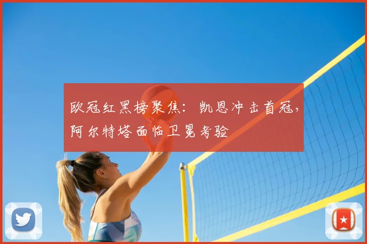 欧冠红黑榜聚焦：凯恩冲击首冠，阿尔特塔面临卫冕考验