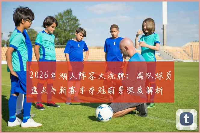 2026年湖人阵容大洗牌：离队球员盘点与新赛季夺冠前景深度解析