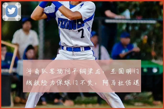 河南队客场闷平铜梁龙,王国明门线救险力保球门不失,阿马杜伤退引关注