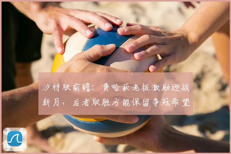 沙特联前瞻:费哈获老板激励迎战新月,后者取胜方能保留争冠希望