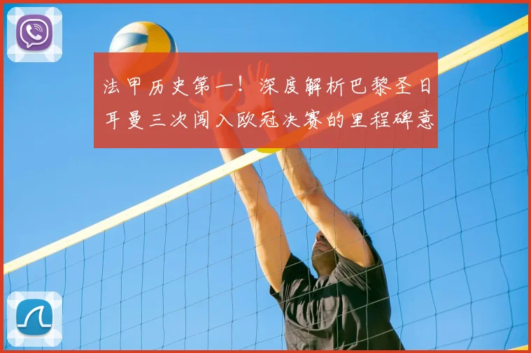 法甲历史第一！深度解析巴黎圣日耳曼三次闯入欧冠决赛的里程碑意义