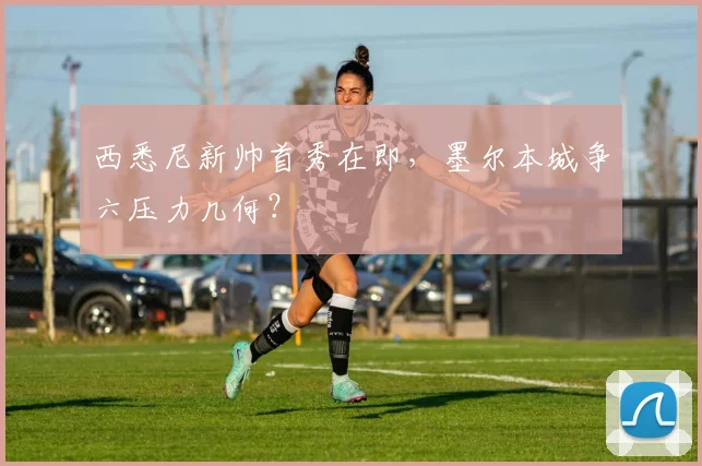 西悉尼新帅首秀在即,墨尔本城争六压力几何?