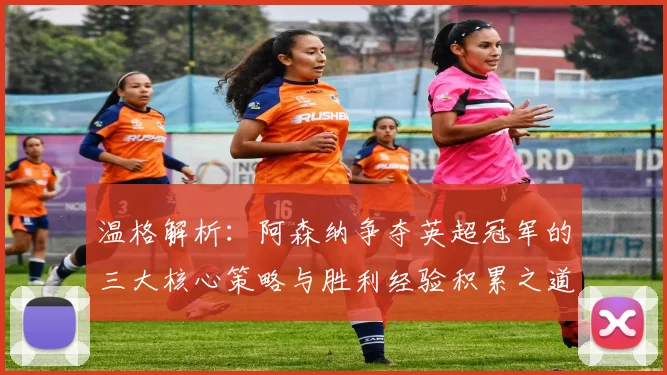 温格解析：阿森纳争夺英超冠军的三大核心策略与胜利经验积累之道