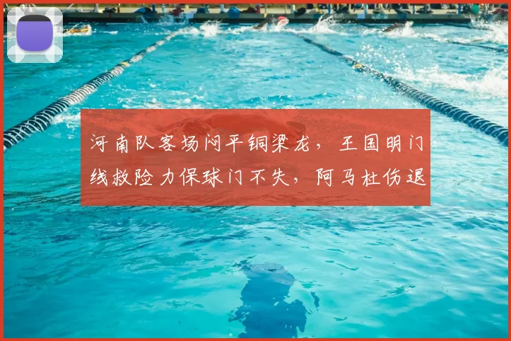 河南队客场闷平铜梁龙，王国明门线救险力保球门不失，阿马杜伤退引关注