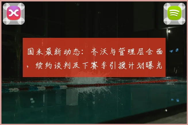 国米最新动态：齐沃与管理层会面，续约谈判及下赛季引援计划曝光