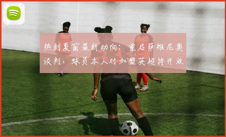 热刺夏窗最新动向:重启萨维尼奥谈判,球员本人对加盟英超持开放态度